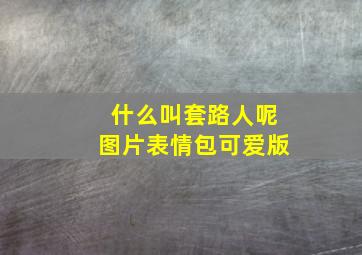 什么叫套路人呢图片表情包可爱版