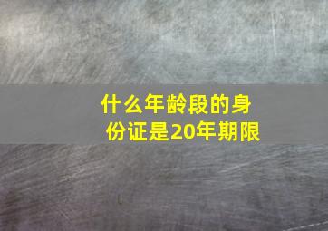 什么年龄段的身份证是20年期限