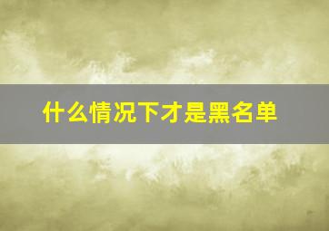 什么情况下才是黑名单