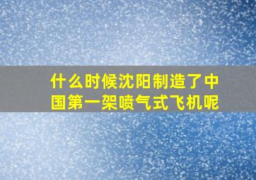 什么时候沈阳制造了中国第一架喷气式飞机呢