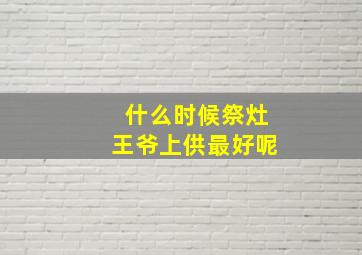 什么时候祭灶王爷上供最好呢