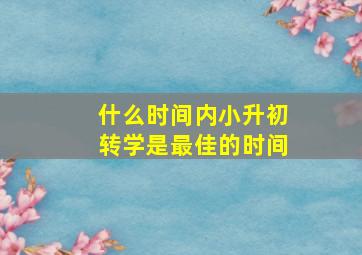 什么时间内小升初转学是最佳的时间