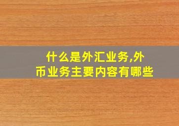 什么是外汇业务,外币业务主要内容有哪些