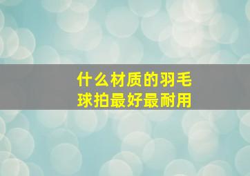 什么材质的羽毛球拍最好最耐用