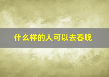 什么样的人可以去春晚