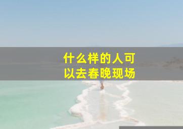 什么样的人可以去春晚现场