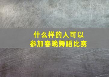 什么样的人可以参加春晚舞蹈比赛