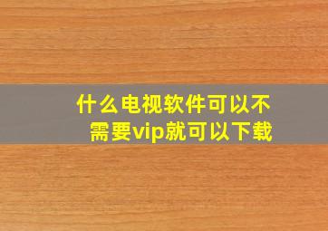 什么电视软件可以不需要vip就可以下载