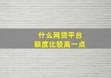 什么网贷平台额度比较高一点