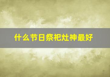 什么节日祭祀灶神最好