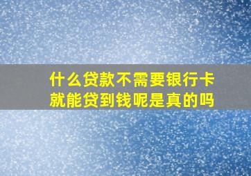 什么贷款不需要银行卡就能贷到钱呢是真的吗