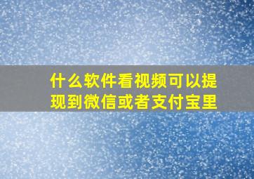 什么软件看视频可以提现到微信或者支付宝里