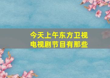 今天上午东方卫视电视剧节目有那些