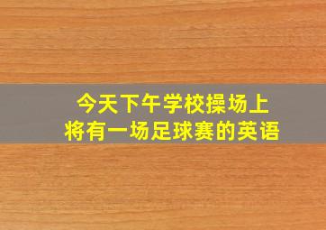 今天下午学校操场上将有一场足球赛的英语