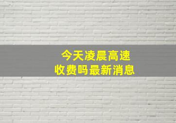 今天凌晨高速收费吗最新消息