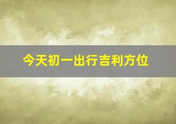 今天初一出行吉利方位