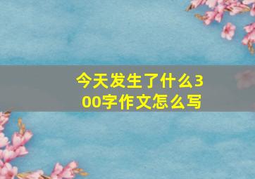 今天发生了什么300字作文怎么写