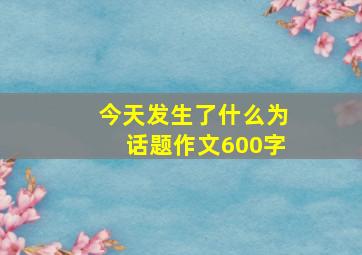 今天发生了什么为话题作文600字