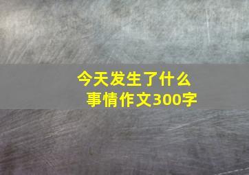 今天发生了什么事情作文300字