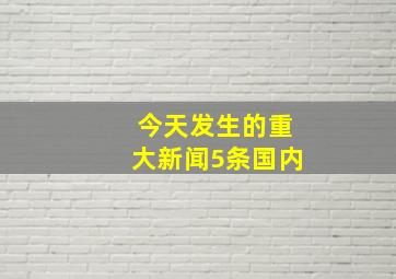 今天发生的重大新闻5条国内