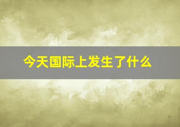 今天国际上发生了什么