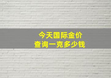 今天国际金价查询一克多少钱