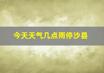 今天天气几点雨停沙县