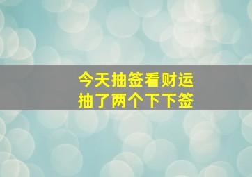 今天抽签看财运抽了两个下下签