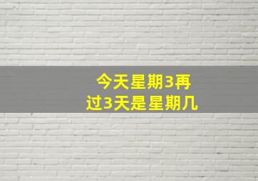 今天星期3再过3天是星期几