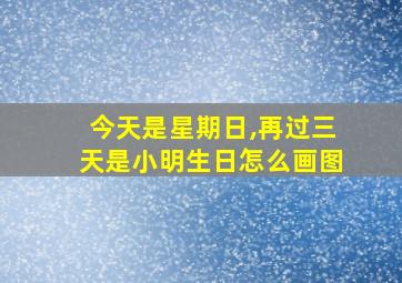 今天是星期日,再过三天是小明生日怎么画图