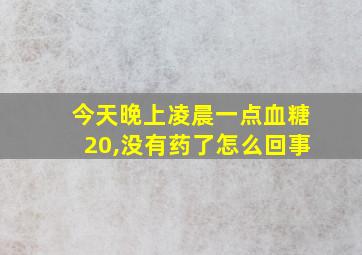 今天晚上凌晨一点血糖20,没有药了怎么回事