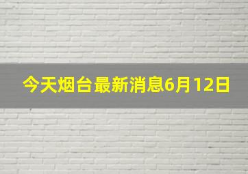 今天烟台最新消息6月12日