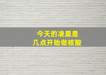 今天的凌晨是几点开始做核酸