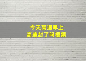 今天高速早上高速封了吗视频