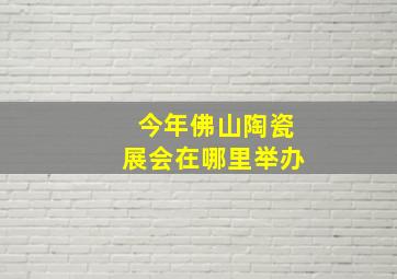 今年佛山陶瓷展会在哪里举办