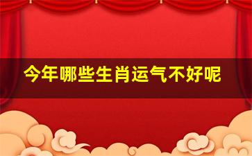 今年哪些生肖运气不好呢