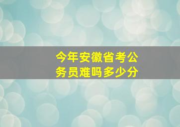 今年安徽省考公务员难吗多少分