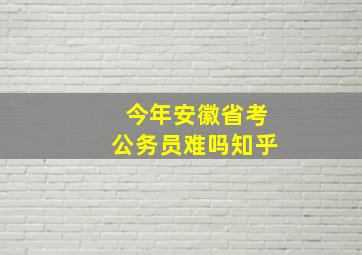 今年安徽省考公务员难吗知乎