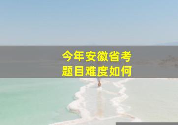 今年安徽省考题目难度如何