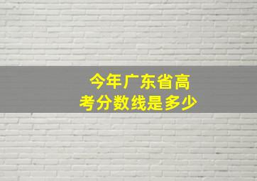 今年广东省高考分数线是多少