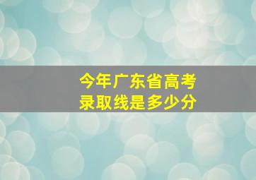 今年广东省高考录取线是多少分