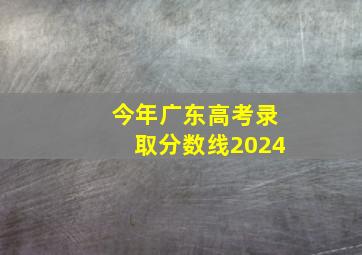 今年广东高考录取分数线2024