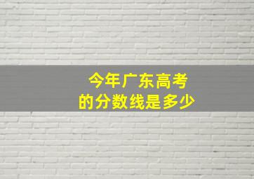 今年广东高考的分数线是多少