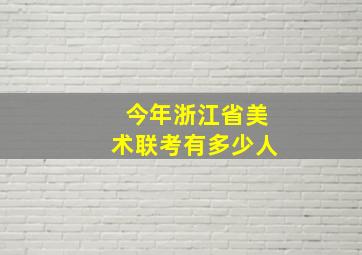 今年浙江省美术联考有多少人