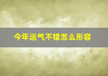 今年运气不错怎么形容