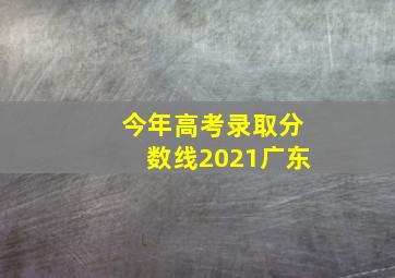 今年高考录取分数线2021广东