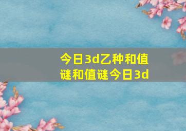 今日3d乙种和值谜和值谜今日3d