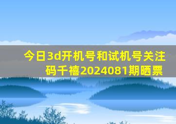 今日3d开机号和试机号关注码千禧2024081期晒票