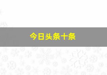 今日头条十条