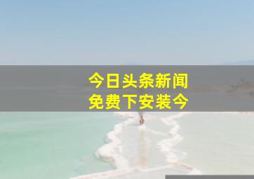 今日头条新闻免费下安装今